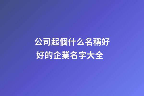 公司起個什么名稱好 好的企業名字大全-第1張-公司起名-玄機派